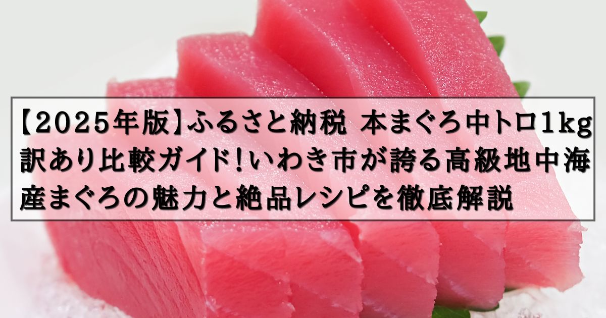 【2025年版】ふるさと納税 本まぐろ中トロ1kg訳あり比較ガイド！いわき市が誇る高級地中海産まぐろの魅力と絶品レシピを徹底解説の記事の画像